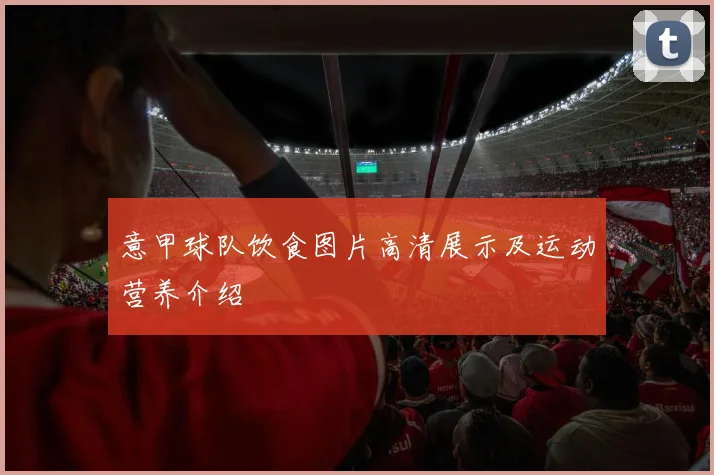 意甲球队饮食图片高清展示及运动营养介绍