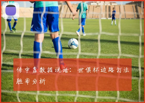 传中靠数据说话：世俱杯边路打法胜率分析