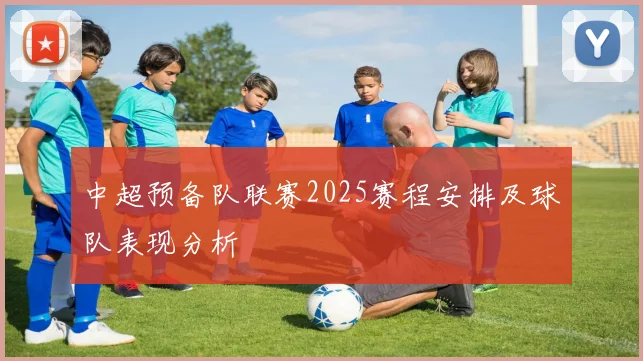 中超预备队联赛2025赛程安排及球队表现分析