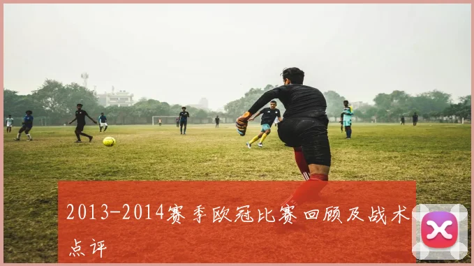 2013-2014赛季欧冠比赛回顾及战术点评