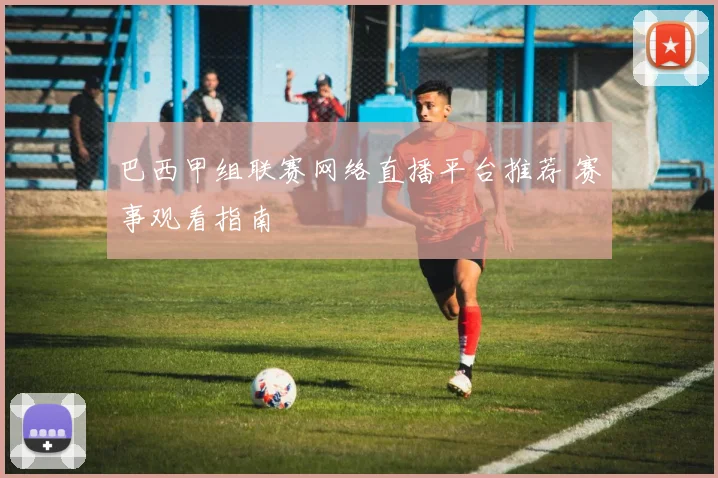 巴西甲组联赛网络直播平台推荐 赛事观看指南