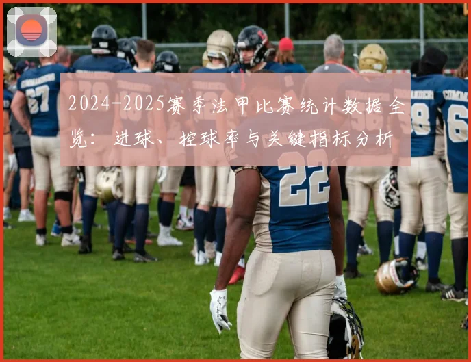 2024-2025赛季法甲比赛统计数据全览：进球、控球率与关键指标分析