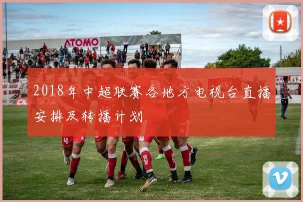 2018年中超联赛各地方电视台直播安排及转播计划