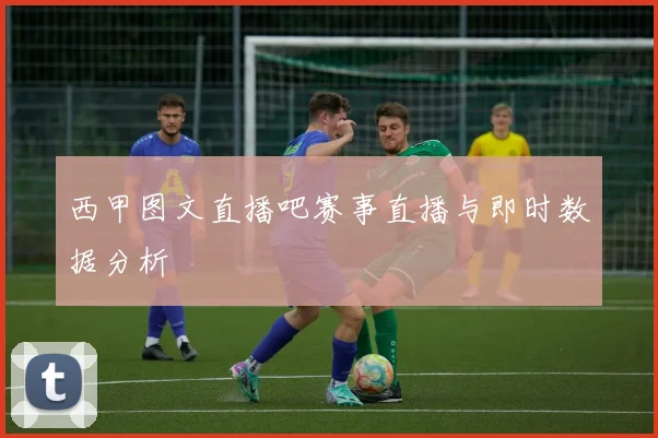 西甲图文直播吧赛事直播与即时数据分析