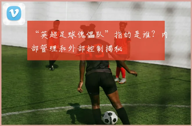 “英超足球傀儡队”指的是谁？内部管理和外部控制揭秘