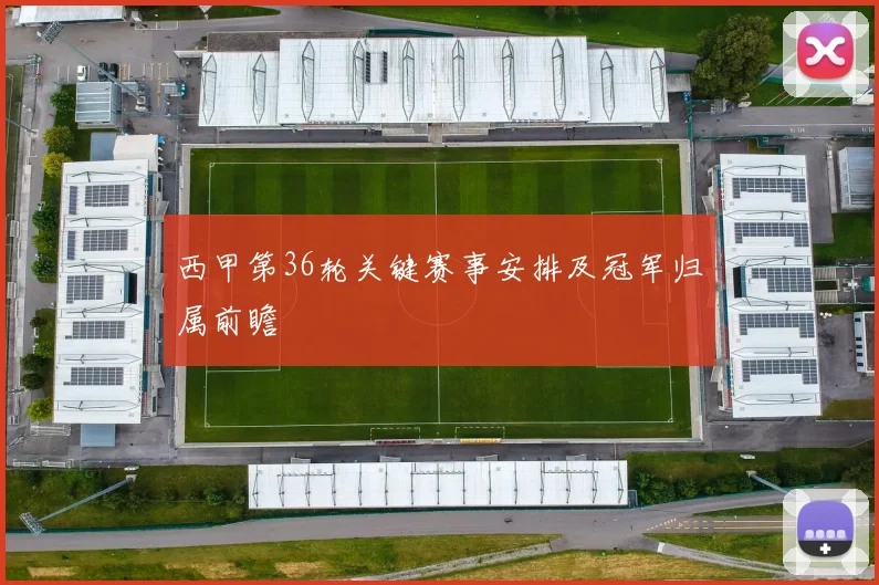 西甲第36轮关键赛事安排及冠军归属前瞻