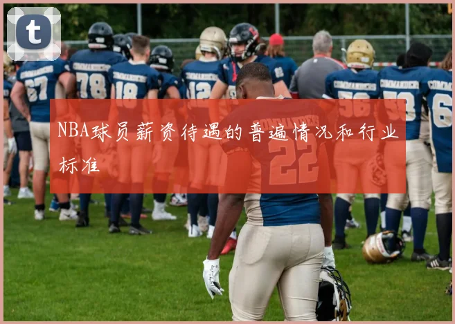 NBA球员薪资待遇的普遍情况和行业标准