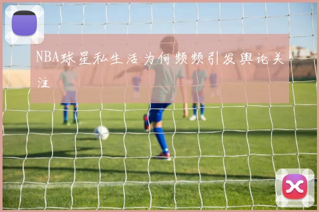 NBA球星私生活为何频频引发舆论关注