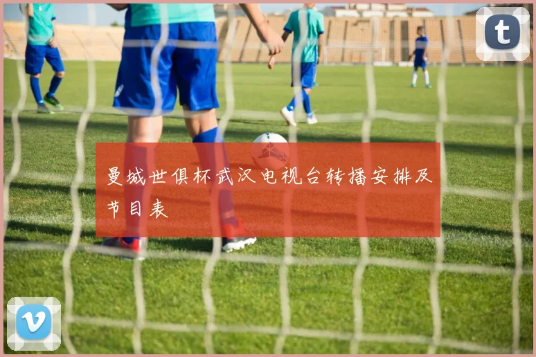 曼城世俱杯武汉电视台转播安排及节目表