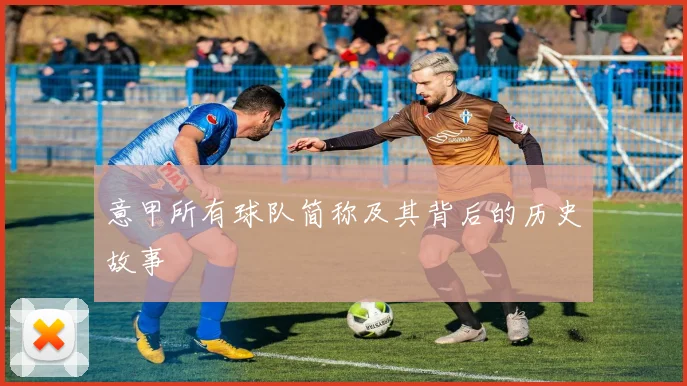 意甲所有球队简称及其背后的历史故事